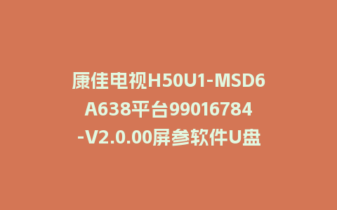 康佳电视H50U1-MSD6A638平台99016784-V2.0.00屏参软件U盘升级包