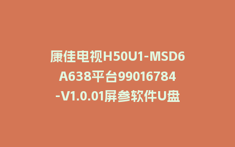 康佳电视H50U1-MSD6A638平台99016784-V1.0.01屏参软件U盘升级包