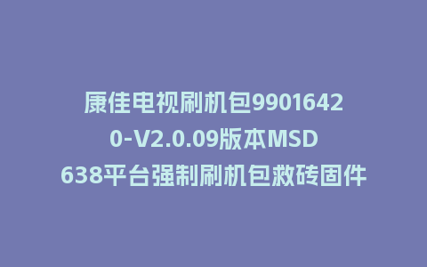 康佳电视刷机包99016420-V2.0.09版本MSD638平台强制刷机包救砖固件