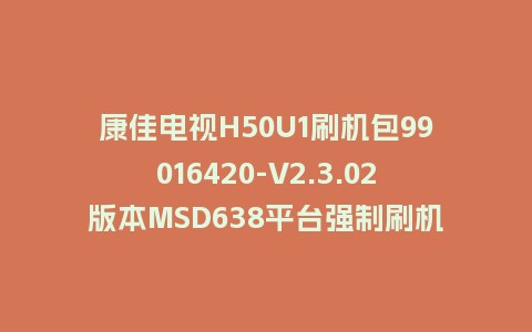 康佳电视H50U1刷机包99016420-V2.3.02版本MSD638平台强制刷机包救砖固件