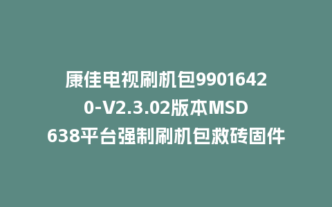 康佳电视刷机包99016420-V2.3.02版本MSD638平台强制刷机包救砖固件