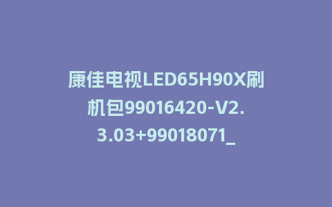 康佳电视LED65H90X刷机包99016420-V2.3.03+99018071_V1.0.08版本-MSD638主屏一体软件