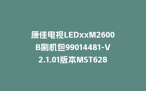 康佳电视LEDxxM2600B刷机包99014481-V2.1.01版本MST628平台强制刷机包救砖固件