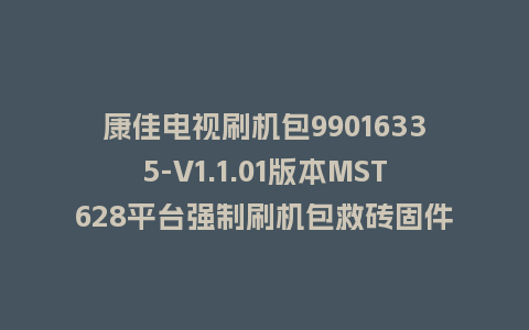 康佳电视刷机包99016335-V1.1.01版本MST628平台强制刷机包救砖固件