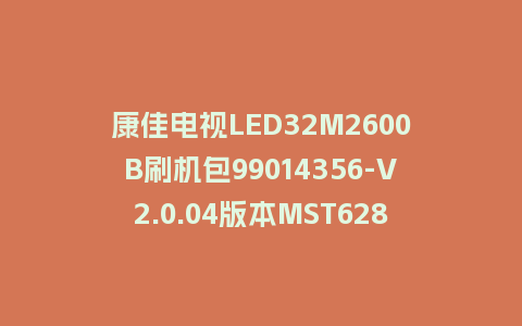 康佳电视LED32M2600B刷机包99014356-V2.0.04版本MST628平台强制刷机包救砖固件