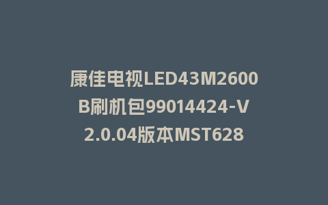 康佳电视LED43M2600B刷机包99014424-V2.0.04版本MST628平台强制刷机包救砖固件