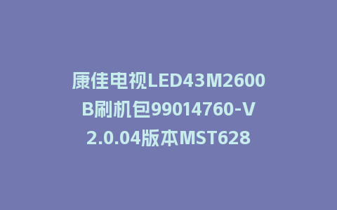 康佳电视LED43M2600B刷机包99014760-V2.0.04版本MST628平台强制刷机包救砖固件