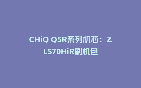 CHiQ Q5R系列机芯：ZLS70HiR刷机包