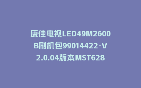 康佳电视LED49M2600B刷机包99014422-V2.0.04版本MST628平台强制刷机包救砖固件