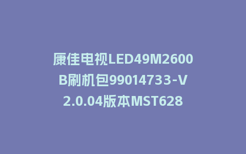 康佳电视LED49M2600B刷机包99014733-V2.0.04版本MST628平台强制刷机包救砖固件