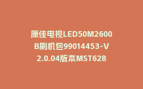 康佳电视LED50M2600B刷机包99014453-V2.0.04版本MST628平台强制刷机包救砖固件
