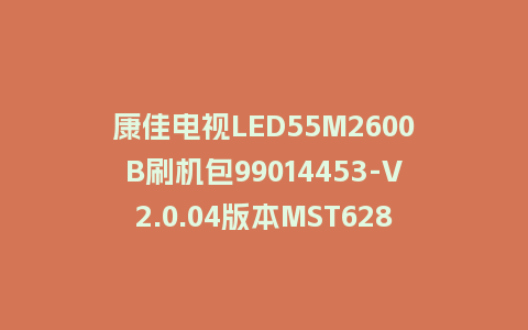 康佳电视LED55M2600B刷机包99014453-V2.0.04版本MST628平台强制刷机包救砖固件