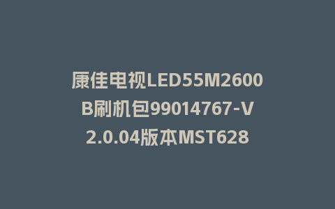 康佳电视LED55M2600B刷机包99014767-V2.0.04版本MST628平台强制刷机包救砖固件