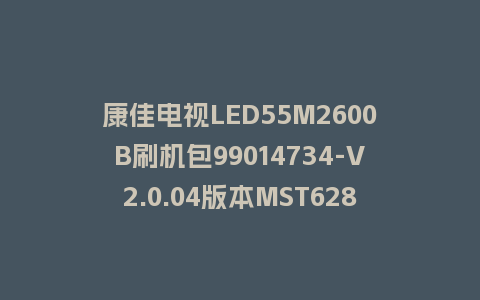 康佳电视LED55M2600B刷机包99014734-V2.0.04版本MST628平台强制刷机包救砖固件