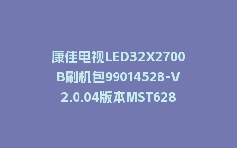 康佳电视LED32X2700B刷机包99014528-V2.0.04版本MST628平台强制刷机包救砖固件
