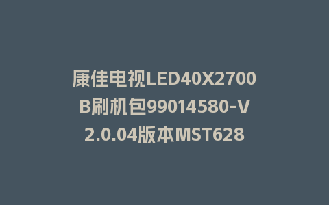 康佳电视LED40X2700B刷机包99014580-V2.0.04版本MST628平台强制刷机包救砖固件