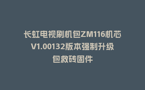 长虹电视刷机包ZM116机芯V1.00132版本强制升级包救砖固件