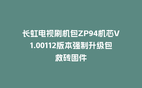 长虹电视刷机包ZP94机芯V1.00112版本强制升级包救砖固件