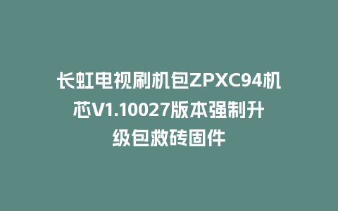 长虹电视刷机包ZPXC94机芯V1.10027版本强制升级包救砖固件