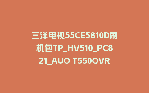 三洋电视55CE5810D刷机包TP_HV510_PC821_AUO T550QVR06.0