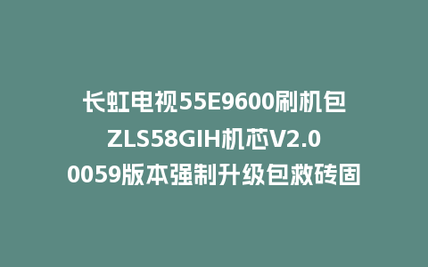 长虹电视55E9600刷机包ZLS58GIH机芯V2.00059版本强制升级包救砖固件
