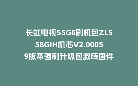 长虹电视55G6刷机包ZLS58GIH机芯V2.00059版本强制升级包救砖固件