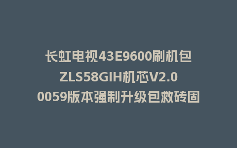 长虹电视43E9600刷机包ZLS58GIH机芯V2.00059版本强制升级包救砖固件