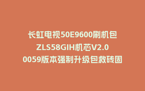 长虹电视50E9600刷机包ZLS58GIH机芯V2.00059版本强制升级包救砖固件