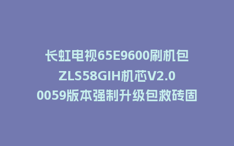 长虹电视65E9600刷机包ZLS58GIH机芯V2.00059版本强制升级包救砖固件