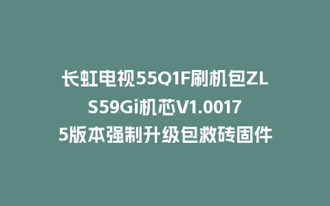长虹电视55Q1F刷机包ZLS59Gi机芯V1.00175版本强制升级包救砖固件