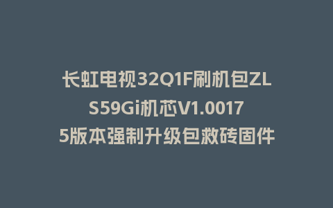 长虹电视32Q1F刷机包ZLS59Gi机芯V1.00175版本强制升级包救砖固件