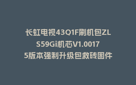 长虹电视43Q1F刷机包ZLS59Gi机芯V1.00175版本强制升级包救砖固件