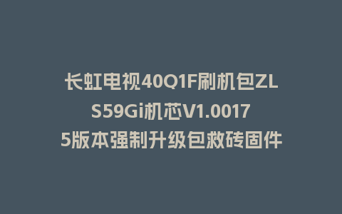 长虹电视40Q1F刷机包ZLS59Gi机芯V1.00175版本强制升级包救砖固件