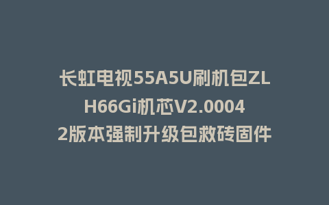 长虹电视55A5U刷机包ZLH66Gi机芯V2.00042版本强制升级包救砖固件