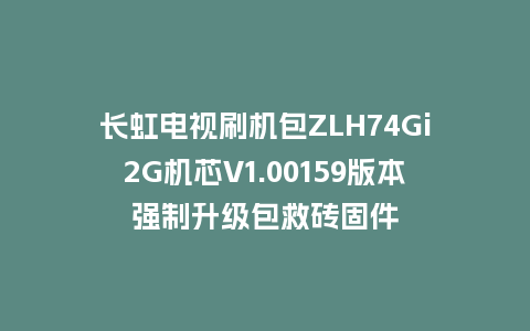 长虹电视刷机包ZLH74Gi2G机芯V1.00159版本强制升级包救砖固件