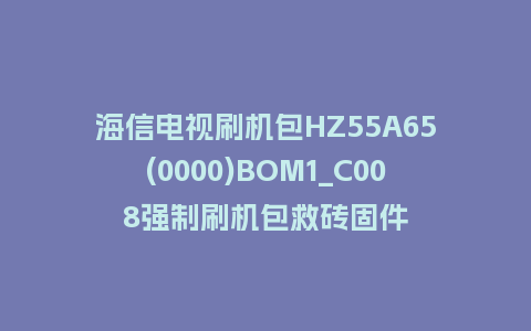 海信电视刷机包HZ55A65(0000)BOM1_C008强制刷机包救砖固件