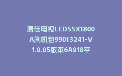 康佳电视LED55X1800A刷机包99013241-V1.0.05版本6A918平台强制刷机包救砖固件