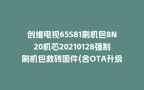 创维电视65S81刷机包8N20机芯20210128强制刷机包救砖固件(含OTA升级包)