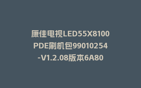 康佳电视LED55X8100PDE刷机包99010254-V1.2.08版本6A801平台强制刷机包救砖固件