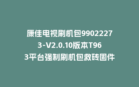 康佳电视刷机包99022273-V2.0.10版本T963平台强制刷机包救砖固件