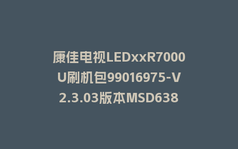 康佳电视LEDxxR7000U刷机包99016975-V2.3.03版本MSD638平台强制刷机包救砖固件