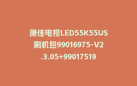 康佳电视LED55K55US刷机包99016975-V2.3.05+99017519_V2.0.00版本MSD638平台强制刷机包救砖固件