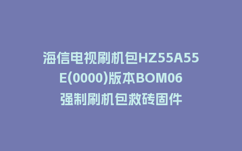 海信电视刷机包HZ55A55E(0000)版本BOM06强制刷机包救砖固件