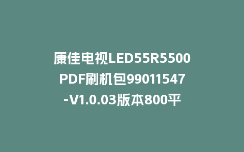 康佳电视LED55R5500PDF刷机包99011547-V1.0.03版本800平台强制刷机包救砖固件