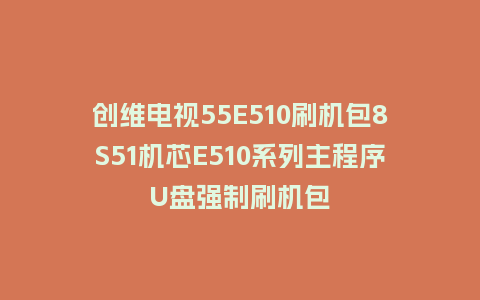 创维电视55E510刷机包8S51机芯E510系列主程序U盘强制刷机包