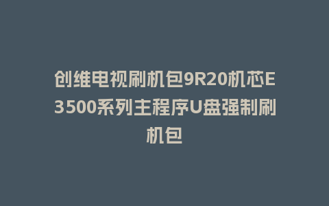 创维电视刷机包9R20机芯E3500系列主程序U盘强制刷机包