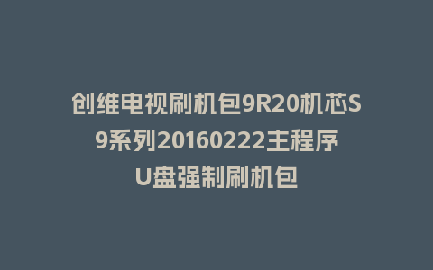 创维电视刷机包9R20机芯S9系列20160222主程序U盘强制刷机包