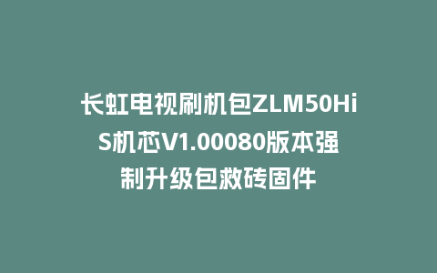 长虹电视刷机包ZLM50HiS机芯V1.00080版本强制升级包救砖固件