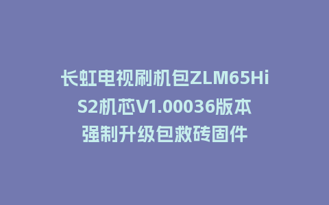长虹电视刷机包ZLM65HiS2机芯V1.00036版本强制升级包救砖固件