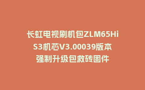 长虹电视刷机包ZLM65HiS3机芯V3.00039版本强制升级包救砖固件